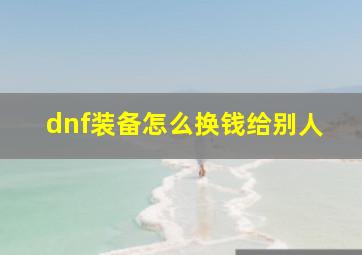 dnf装备怎么换钱给别人