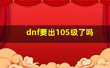 dnf要出105级了吗