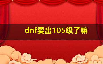 dnf要出105级了嘛