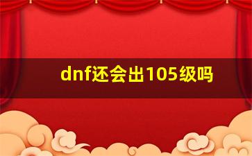 dnf还会出105级吗