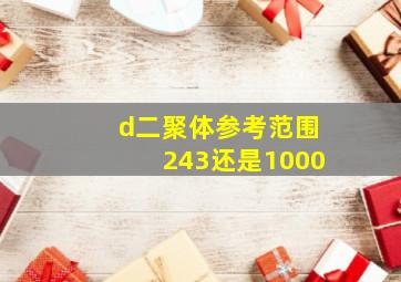 d二聚体参考范围243还是1000