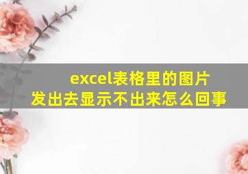 excel表格里的图片发出去显示不出来怎么回事