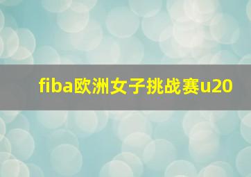 fiba欧洲女子挑战赛u20