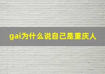 gai为什么说自己是重庆人