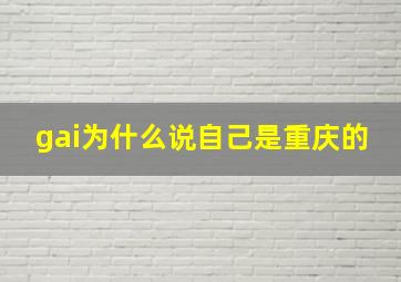 gai为什么说自己是重庆的