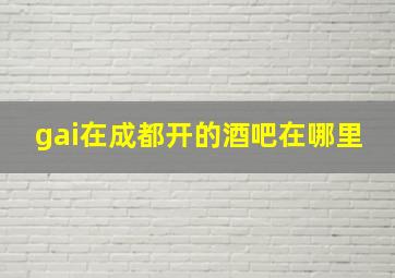 gai在成都开的酒吧在哪里