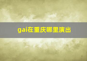 gai在重庆哪里演出