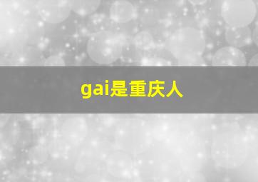 gai是重庆人