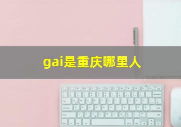 gai是重庆哪里人