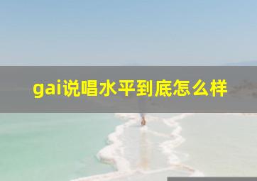 gai说唱水平到底怎么样