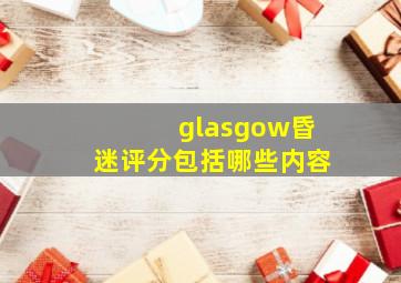 glasgow昏迷评分包括哪些内容