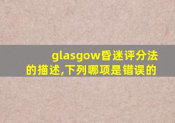 glasgow昏迷评分法的描述,下列哪项是错误的