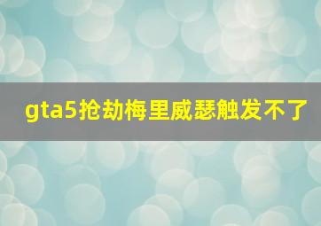 gta5抢劫梅里威瑟触发不了