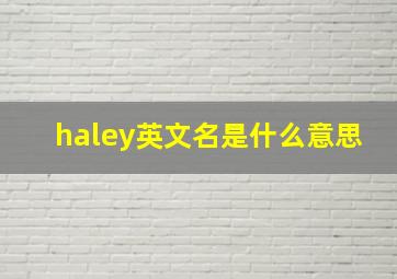 haley英文名是什么意思