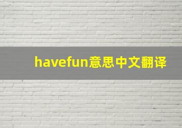 havefun意思中文翻译