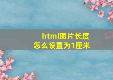 html图片长度怎么设置为1厘米