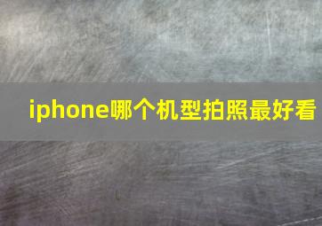 iphone哪个机型拍照最好看