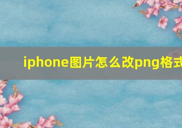 iphone图片怎么改png格式