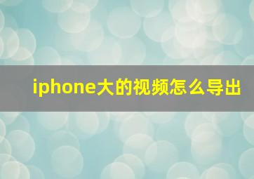 iphone大的视频怎么导出