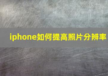 iphone如何提高照片分辨率