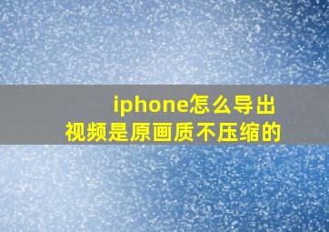 iphone怎么导出视频是原画质不压缩的