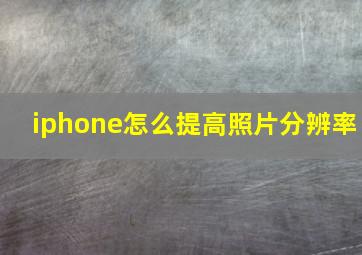 iphone怎么提高照片分辨率