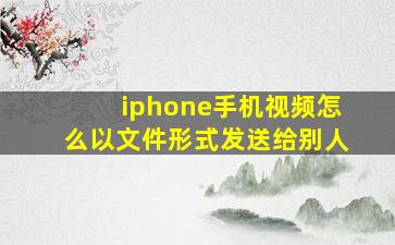 iphone手机视频怎么以文件形式发送给别人