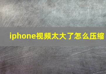 iphone视频太大了怎么压缩