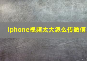 iphone视频太大怎么传微信