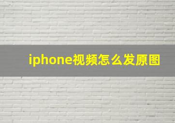 iphone视频怎么发原图