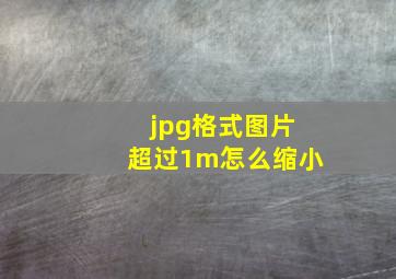 jpg格式图片超过1m怎么缩小