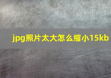 jpg照片太大怎么缩小15kb