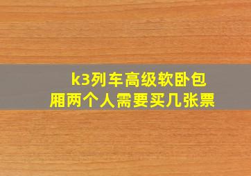 k3列车高级软卧包厢两个人需要买几张票