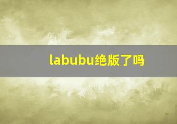 labubu绝版了吗