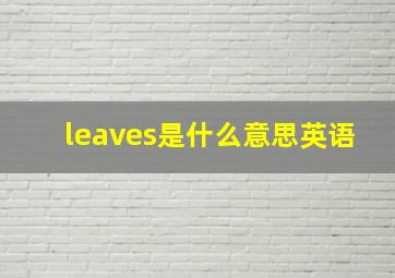 leaves是什么意思英语