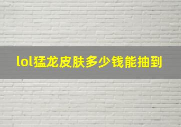 lol猛龙皮肤多少钱能抽到