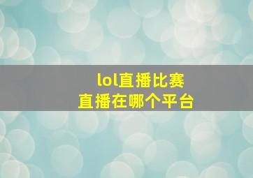 lol直播比赛直播在哪个平台