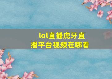 lol直播虎牙直播平台视频在哪看