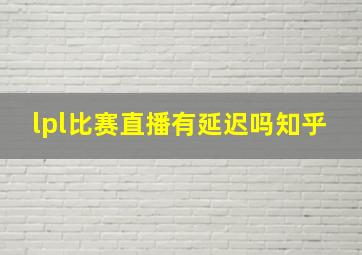 lpl比赛直播有延迟吗知乎