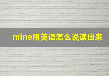 mine用英语怎么说读出来