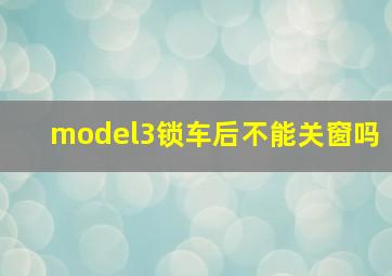 model3锁车后不能关窗吗