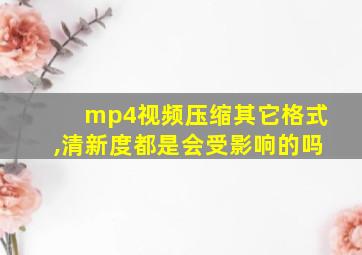 mp4视频压缩其它格式,清新度都是会受影响的吗