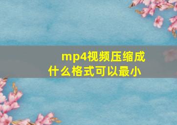 mp4视频压缩成什么格式可以最小