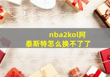 nba2kol阿泰斯特怎么换不了了