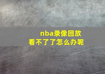 nba录像回放看不了了怎么办呢