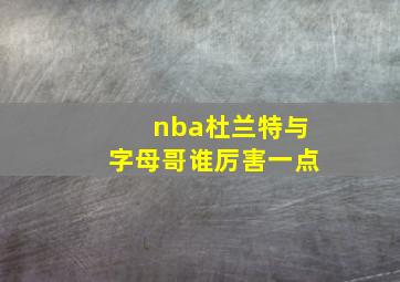 nba杜兰特与字母哥谁厉害一点