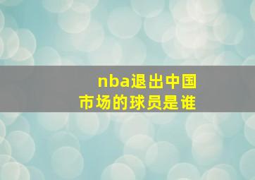 nba退出中国市场的球员是谁