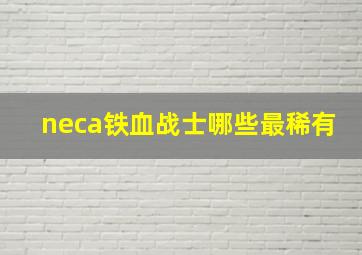 neca铁血战士哪些最稀有