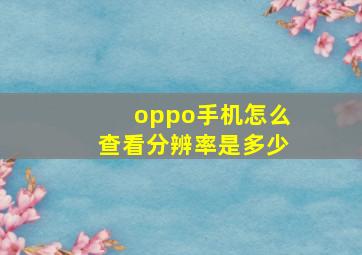 oppo手机怎么查看分辨率是多少