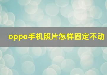 oppo手机照片怎样固定不动